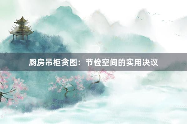 厨房吊柜贪图：节俭空间的实用决议