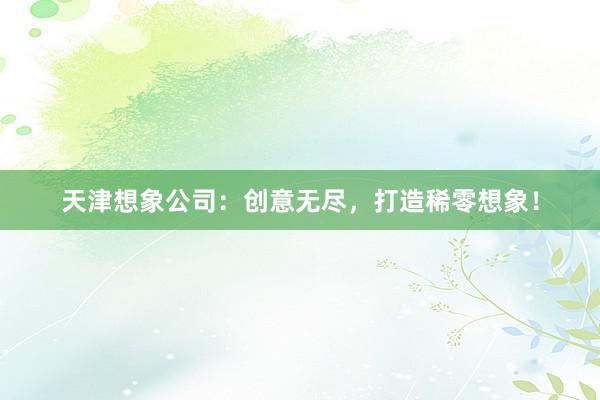 天津想象公司：创意无尽，打造稀零想象！